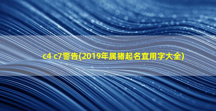 c4 c7警告(2019年属猪起名宜用字大全)